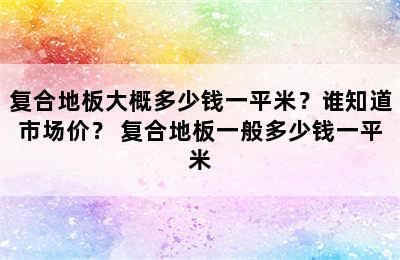 复合地板大概多少钱一平米？谁知道市场价？ 复合地板一般多少钱一平米